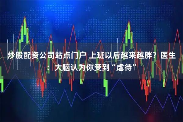 炒股配资公司站点门户 上班以后越来越胖？医生：大脑认为你受到“虐待”