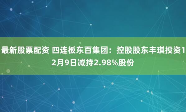 最新股票配资 四连板东百集团：控股股东丰琪投资12月9日减持2.98%股份