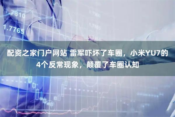 配资之家门户网站 雷军吓坏了车圈，小米YU7的4个反常现象，颠覆了车圈认知