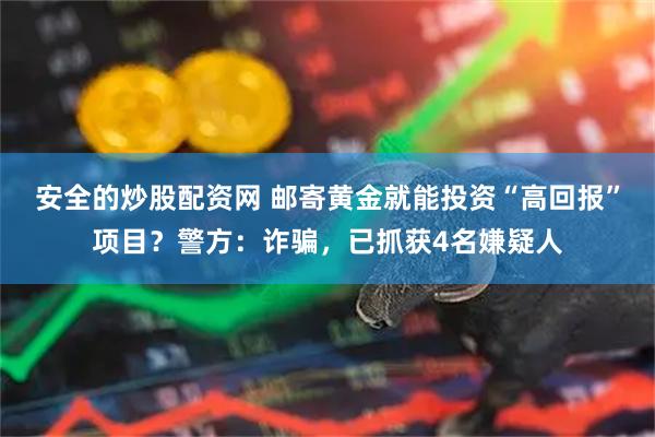 安全的炒股配资网 邮寄黄金就能投资“高回报”项目？警方：诈骗，已抓获4名嫌疑人