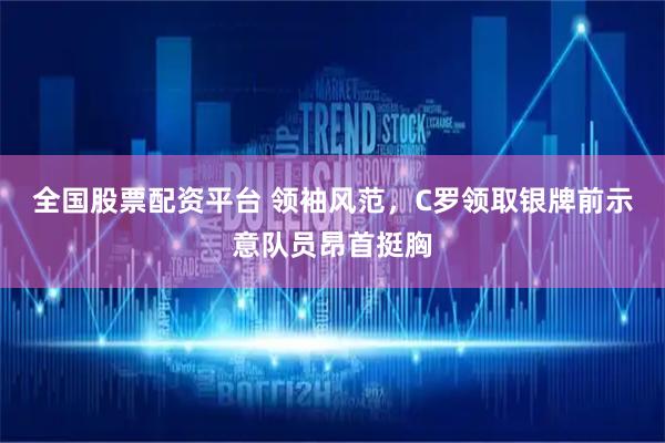 全国股票配资平台 领袖风范，C罗领取银牌前示意队员昂首挺胸
