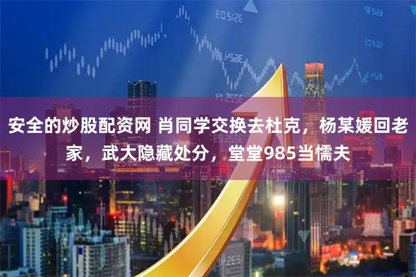 安全的炒股配资网 肖同学交换去杜克，杨某媛回老家，武大隐藏处分，堂堂985当懦夫
