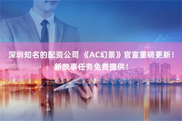 深圳知名的配资公司 《AC幻景》官宣重磅更新！新故事任务免费提供！