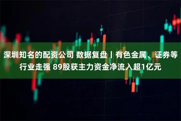 深圳知名的配资公司 数据复盘丨有色金属、证券等行业走强 89股获主力资金净流入超1亿元
