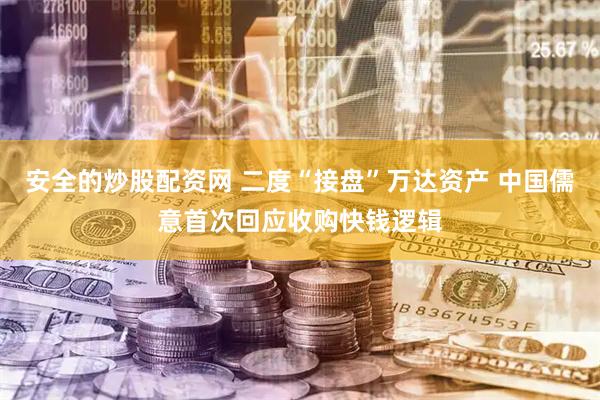 安全的炒股配资网 二度“接盘”万达资产 中国儒意首次回应收购快钱逻辑