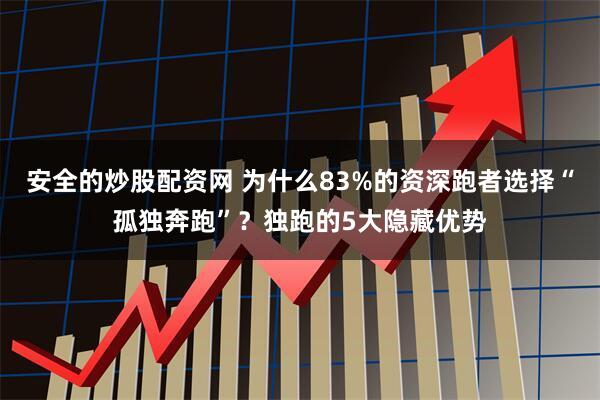 安全的炒股配资网 为什么83%的资深跑者选择“孤独奔跑”？独跑的5大隐藏优势