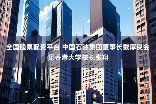 全国股票配资平台 中国石油集团董事长戴厚良会见香港大学校长张翔