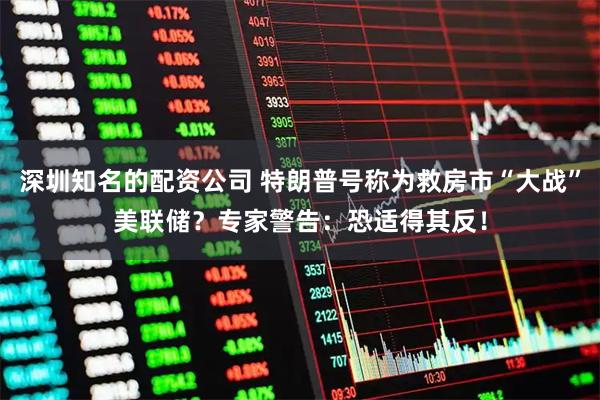 深圳知名的配资公司 特朗普号称为救房市“大战”美联储？专家警告：恐适得其反！