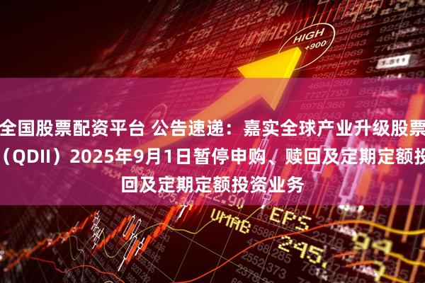 全国股票配资平台 公告速递：嘉实全球产业升级股票发起式（QDII）2025年9月1日暂停申购、赎回及定期定额投资业务