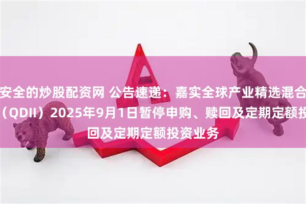 安全的炒股配资网 公告速递：嘉实全球产业精选混合发起式（QDII）2025年9月1日暂停申购、赎回及定期定额投资业务