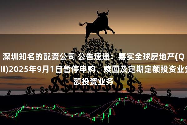深圳知名的配资公司 公告速递：嘉实全球房地产(QDII)2025年9月1日暂停申购、赎回及定期定额投资业务