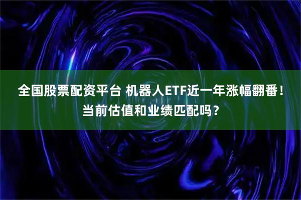 全国股票配资平台 机器人ETF近一年涨幅翻番！当前估值和业绩匹配吗？