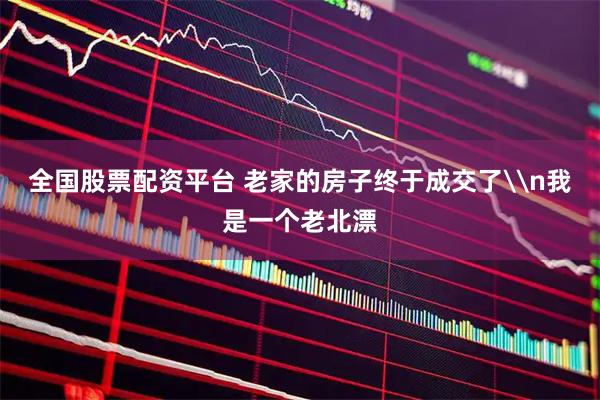 全国股票配资平台 老家的房子终于成交了\n我是一个老北漂
