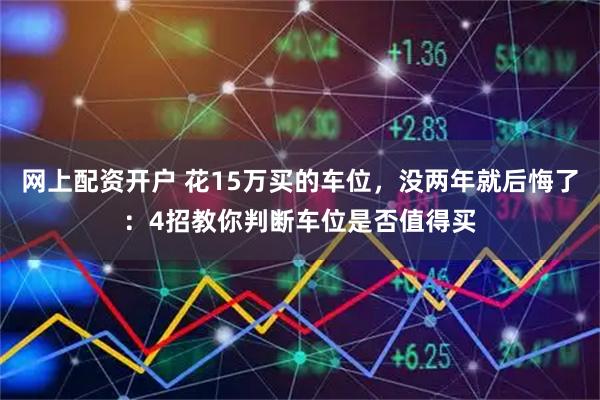 网上配资开户 花15万买的车位，没两年就后悔了：4招教你判断车位是否值得买