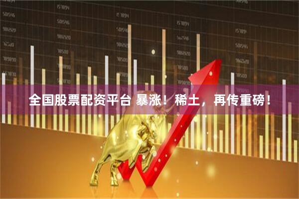 全国股票配资平台 暴涨！稀土，再传重磅！