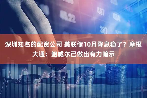 深圳知名的配资公司 美联储10月降息稳了？摩根大通：鲍威尔已做出有力暗示