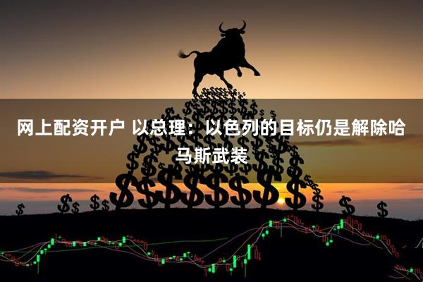 网上配资开户 以总理：以色列的目标仍是解除哈马斯武装