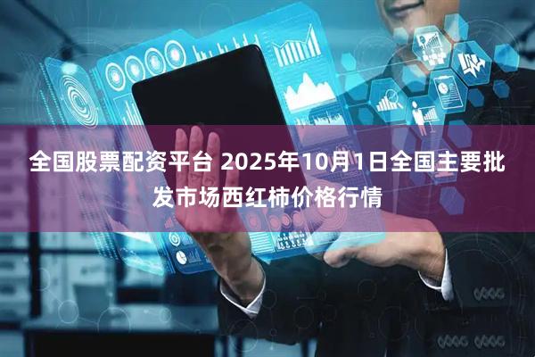 全国股票配资平台 2025年10月1日全国主要批发市场西红柿价格行情