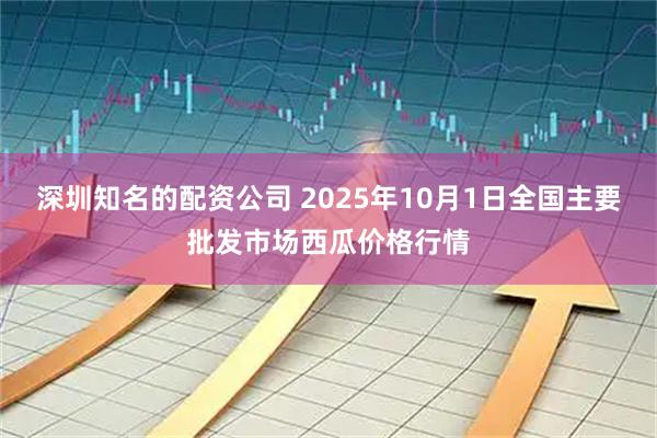 深圳知名的配资公司 2025年10月1日全国主要批发市场西瓜价格行情