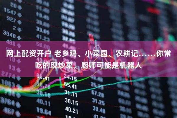 网上配资开户 老乡鸡、小菜园、农耕记……你常吃的现炒菜，厨师可能是机器人