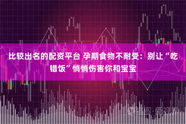 比较出名的配资平台 孕期食物不耐受：别让“吃错饭”悄悄伤害你和宝宝