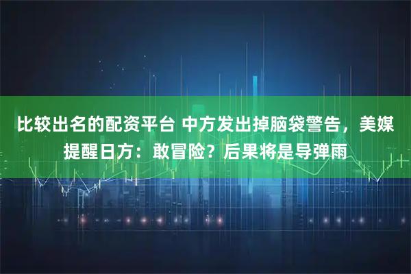 比较出名的配资平台 中方发出掉脑袋警告，美媒提醒日方：敢冒险？后果将是导弹雨