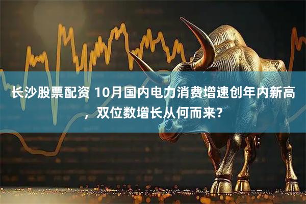 长沙股票配资 10月国内电力消费增速创年内新高，双位数增长从何而来？