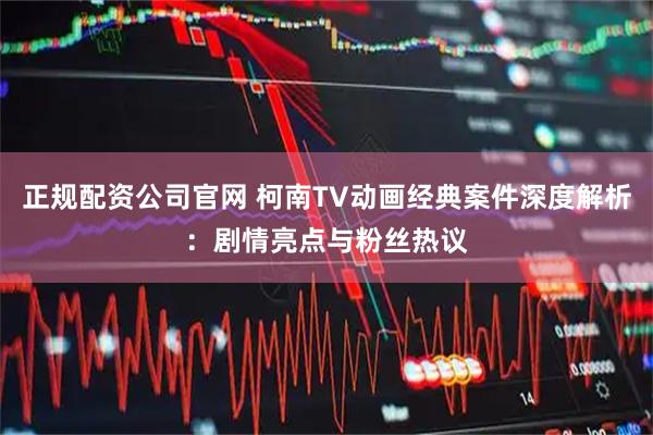 正规配资公司官网 柯南TV动画经典案件深度解析：剧情亮点与粉丝热议