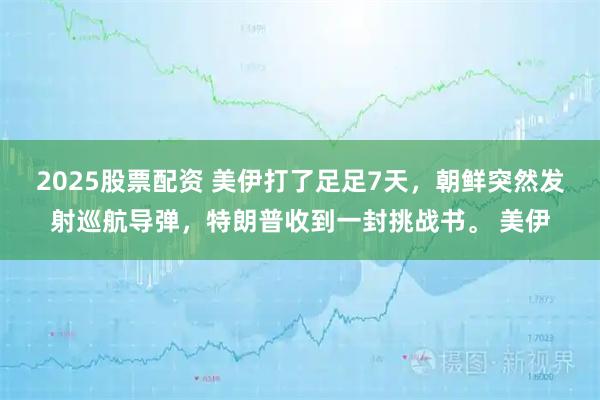 2025股票配资 美伊打了足足7天，朝鲜突然发射巡航导弹，特朗普收到一封挑战书。 美伊