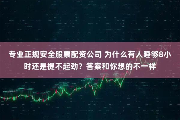专业正规安全股票配资公司 为什么有人睡够8小时还是提不起劲？答案和你想的不一样