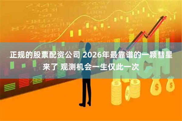 正规的股票配资公司 2026年最靠谱的一颗彗星来了 观测机会一生仅此一次