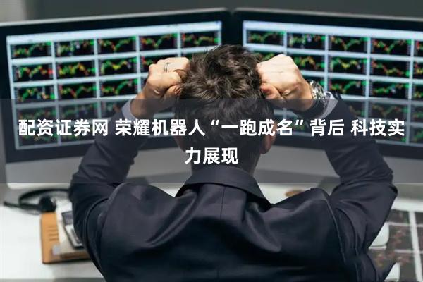配资证券网 荣耀机器人“一跑成名”背后 科技实力展现