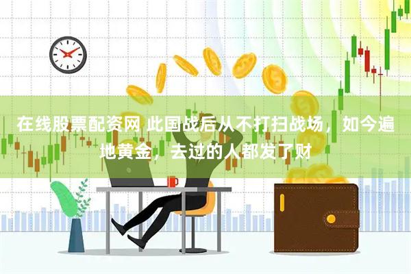在线股票配资网 此国战后从不打扫战场，如今遍地黄金，去过的人都发了财