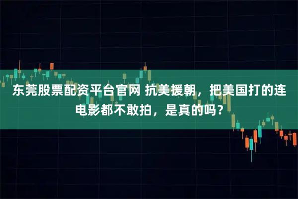 东莞股票配资平台官网 抗美援朝，把美国打的连电影都不敢拍，是真的吗？