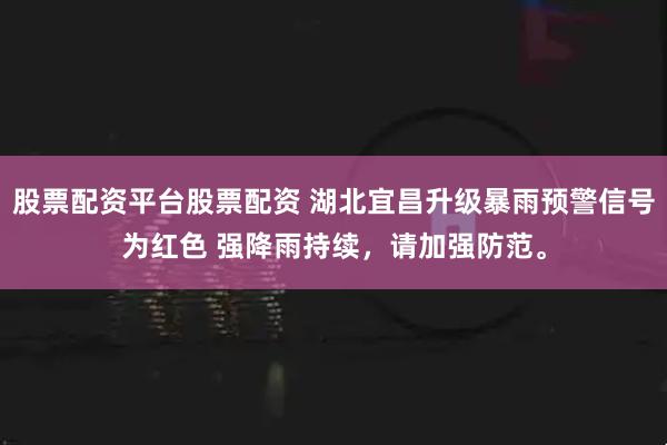 股票配资平台股票配资 湖北宜昌升级暴雨预警信号为红色 强降雨持续，请加强防范。