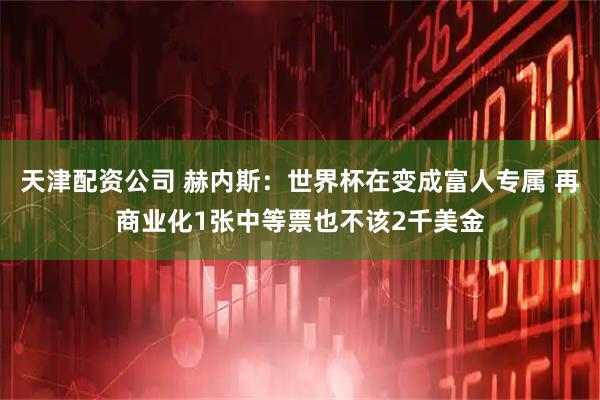 天津配资公司 赫内斯：世界杯在变成富人专属 再商业化1张中等票也不该2千美金