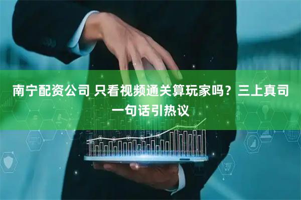 南宁配资公司 只看视频通关算玩家吗？三上真司一句话引热议