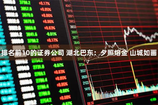排名前10的证券公司 湖北巴东：夕照熔金 山城如画