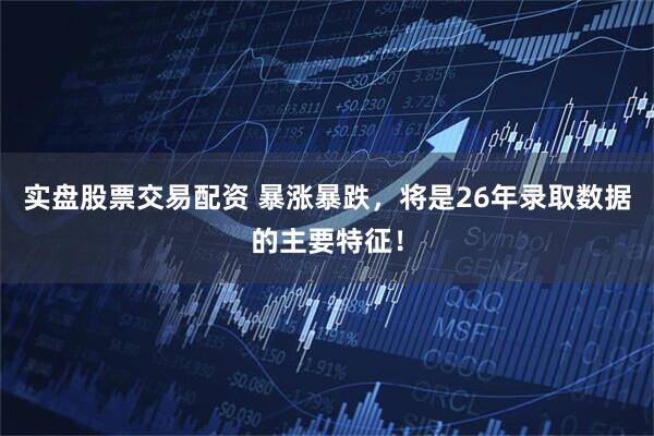 实盘股票交易配资 暴涨暴跌，将是26年录取数据的主要特征！