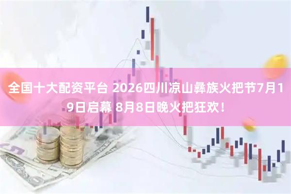 全国十大配资平台 2026四川凉山彝族火把节7月19日启幕 8月8日晚火把狂欢！