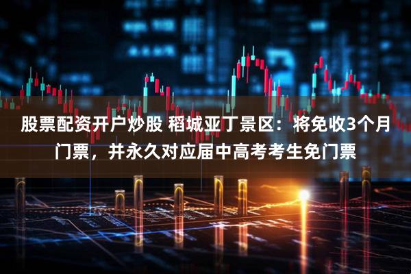 股票配资开户炒股 稻城亚丁景区：将免收3个月门票，并永久对应届中高考考生免门票