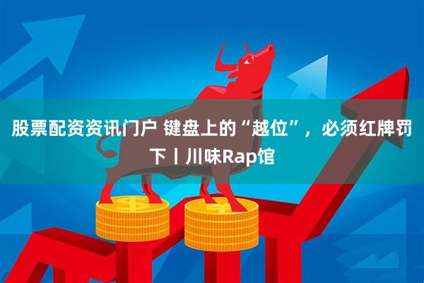 股票配资资讯门户 键盘上的“越位”，必须红牌罚下丨川味Rap馆