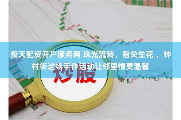 按天配资开户服务网 珠光流转，指尖生花 ，钟村街这场手作活动让邻里情更温馨