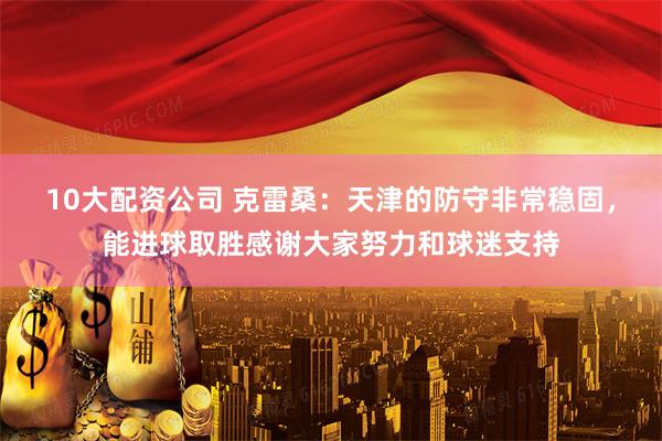 10大配资公司 克雷桑：天津的防守非常稳固，能进球取胜感谢大家努力和球迷支持
