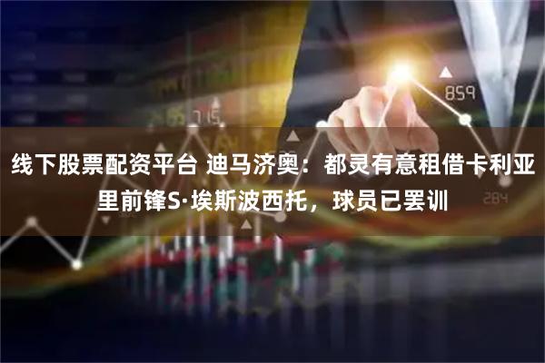线下股票配资平台 迪马济奥：都灵有意租借卡利亚里前锋S·埃斯波西托，球员已罢训