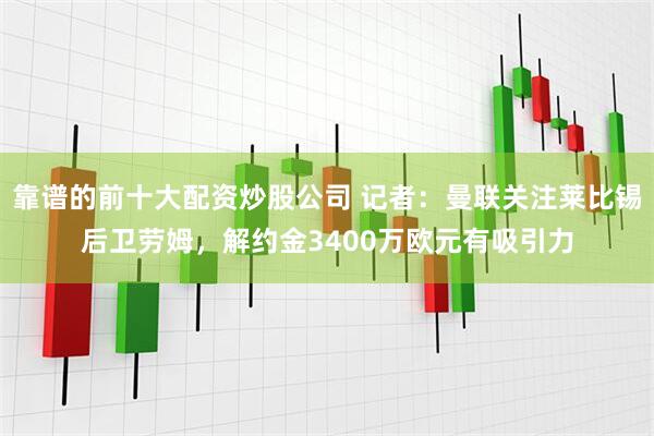 靠谱的前十大配资炒股公司 记者：曼联关注莱比锡后卫劳姆，解约金3400万欧元有吸引力