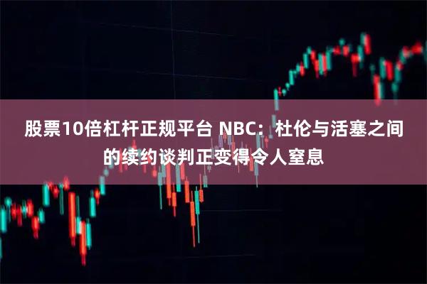 股票10倍杠杆正规平台 NBC：杜伦与活塞之间的续约谈判正变得令人窒息