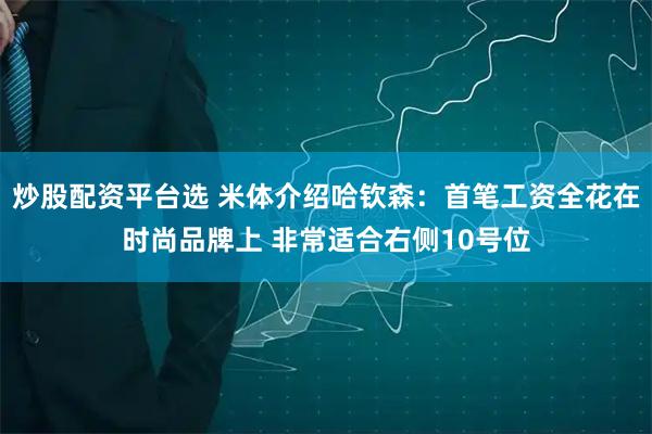 炒股配资平台选 米体介绍哈钦森：首笔工资全花在时尚品牌上 非常适合右侧10号位